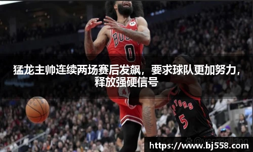 猛龙主帅连续两场赛后发飙，要求球队更加努力，释放强硬信号