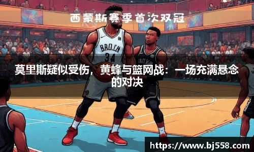 莫里斯疑似受伤，黄蜂与篮网战：一场充满悬念的对决