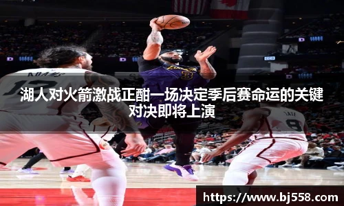 湖人对火箭激战正酣一场决定季后赛命运的关键对决即将上演