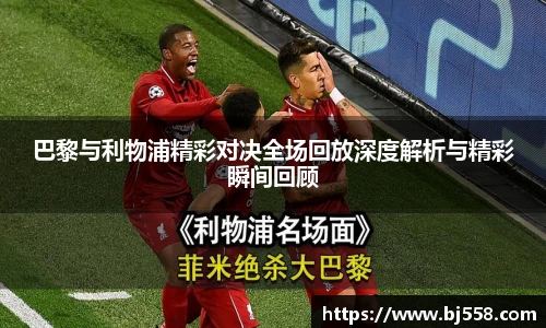 巴黎与利物浦精彩对决全场回放深度解析与精彩瞬间回顾