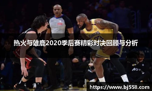 热火与雄鹿2020季后赛精彩对决回顾与分析