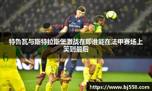 特鲁瓦与斯特拉斯堡激战在即谁能在法甲赛场上笑到最后