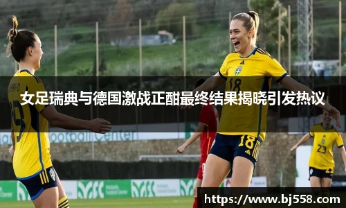 女足瑞典与德国激战正酣最终结果揭晓引发热议
