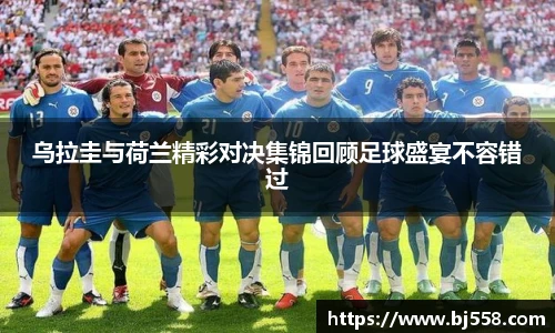 乌拉圭与荷兰精彩对决集锦回顾足球盛宴不容错过