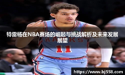 特雷杨在NBA赛场的崛起与挑战解析及未来发展展望