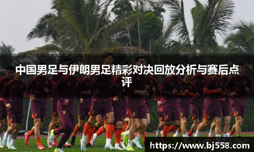 中国男足与伊朗男足精彩对决回放分析与赛后点评