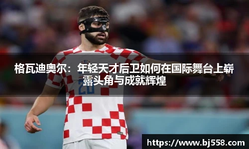 格瓦迪奥尔：年轻天才后卫如何在国际舞台上崭露头角与成就辉煌