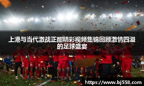 上港与当代激战正酣精彩视频集锦回顾激情四溢的足球盛宴