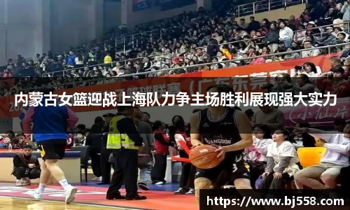 内蒙古女篮迎战上海队力争主场胜利展现强大实力