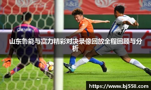 山东鲁能与富力精彩对决录像回放全程回顾与分析