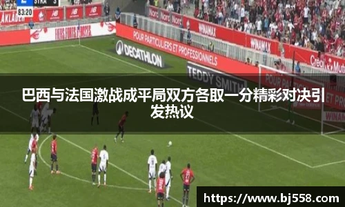 巴西与法国激战成平局双方各取一分精彩对决引发热议