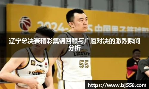 辽宁总决赛精彩集锦回顾与广厦对决的激烈瞬间分析