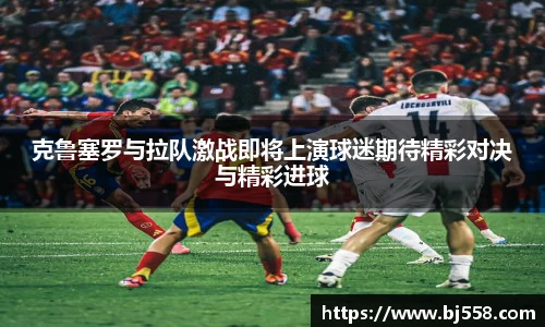 克鲁塞罗与拉队激战即将上演球迷期待精彩对决与精彩进球