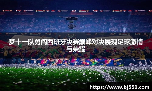 梦十一队勇闯西班牙决赛巅峰对决展现足球激情与荣耀